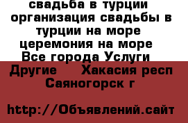 свадьба в турции, организация свадьбы в турции на море, церемония на море - Все города Услуги » Другие   . Хакасия респ.,Саяногорск г.